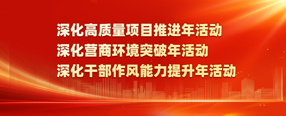 深化高质量项目推进年活动  深化营商环境突破年活动 深化干部作风能力提升年活动